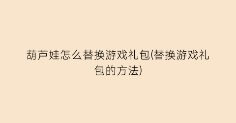 “葫芦娃怎么替换游戏礼包(替换游戏礼包的方法)