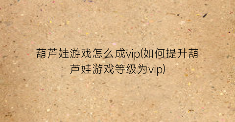 葫芦娃游戏怎么成vip(如何提升葫芦娃游戏等级为vip)