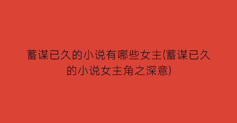 蓄谋已久的小说有哪些女主(蓄谋已久的小说女主角之深意)