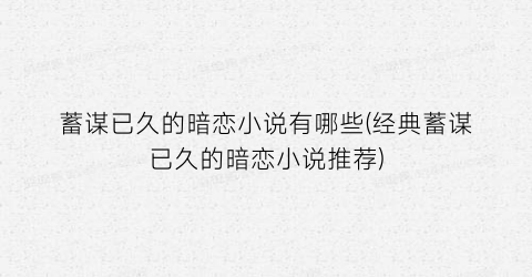 蓄谋已久的暗恋小说有哪些(经典蓄谋已久的暗恋小说推荐)