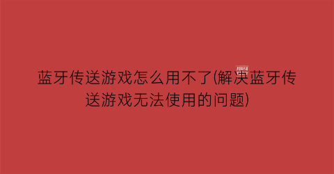 蓝牙传送游戏怎么用不了(解决蓝牙传送游戏无法使用的问题)