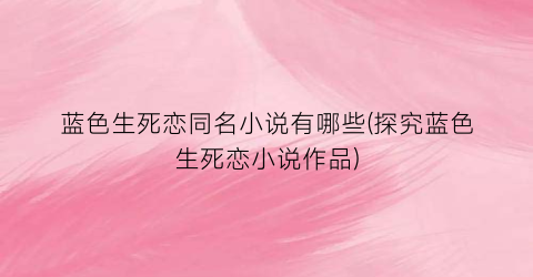 蓝色生死恋同名小说有哪些(探究蓝色生死恋小说作品)