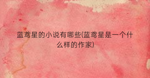 蓝鸢星的小说有哪些(蓝鸢星是一个什么样的作家)