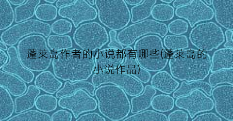 蓬莱岛作者的小说都有哪些(蓬莱岛的小说作品)