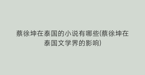 蔡徐坤在泰国的小说有哪些(蔡徐坤在泰国文学界的影响)
