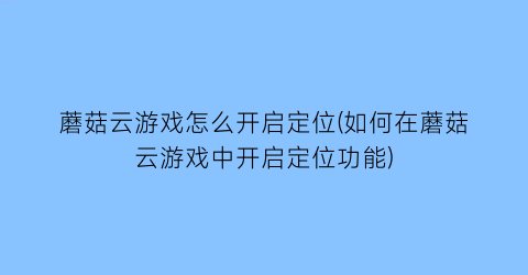 “蘑菇云游戏怎么开启定位(如何在蘑菇云游戏中开启定位功能)