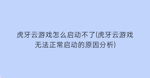 虎牙云游戏怎么启动不了(虎牙云游戏无法正常启动的原因分析)