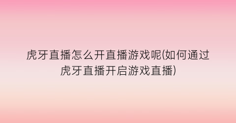 “虎牙直播怎么开直播游戏呢(如何通过虎牙直播开启游戏直播)