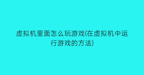 “虚拟机里面怎么玩游戏(在虚拟机中运行游戏的方法)