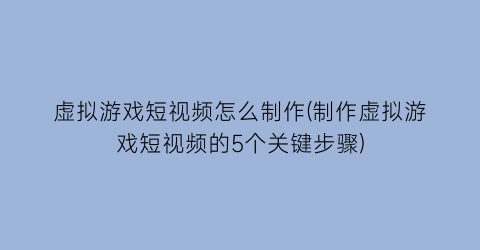 “虚拟游戏短视频怎么制作(制作虚拟游戏短视频的5个关键步骤)