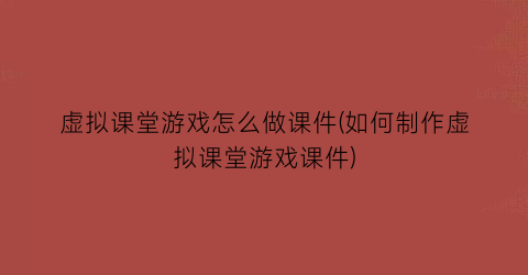 虚拟课堂游戏怎么做课件(如何制作虚拟课堂游戏课件)