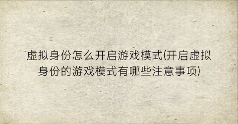 虚拟身份怎么开启游戏模式(开启虚拟身份的游戏模式有哪些注意事项)