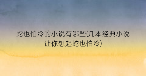 蛇也怕冷的小说有哪些(几本经典小说让你想起蛇也怕冷)