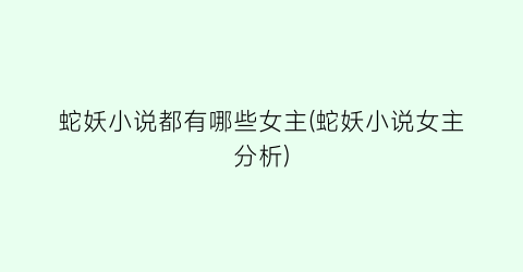 蛇妖小说都有哪些女主(蛇妖小说女主分析)