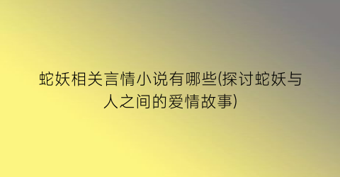 蛇妖相关言情小说有哪些(探讨蛇妖与人之间的爱情故事)
