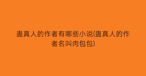 蛊真人的作者有哪些小说(蛊真人的作者名叫肉包包)