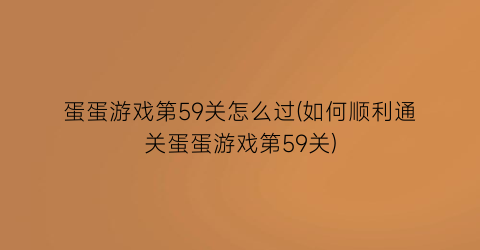 蛋蛋游戏第59关怎么过(如何顺利通关蛋蛋游戏第59关)