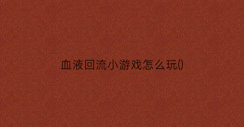 血液回流小游戏怎么玩()