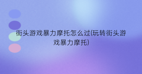 “街头游戏暴力摩托怎么过(玩转街头游戏暴力摩托)