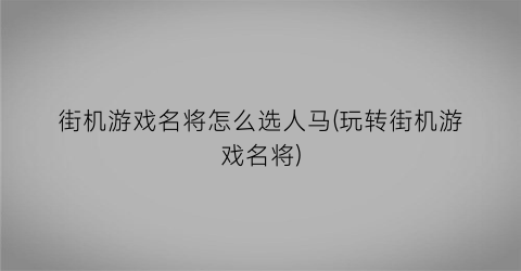 “街机游戏名将怎么选人马(玩转街机游戏名将)