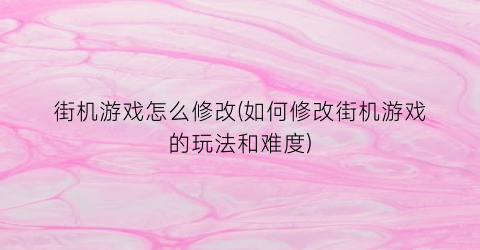 街机游戏怎么修改(如何修改街机游戏的玩法和难度)