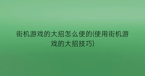 “街机游戏的大招怎么使的(使用街机游戏的大招技巧)