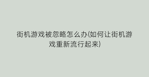 街机游戏被忽略怎么办(如何让街机游戏重新流行起来)