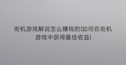 街机游戏解说怎么赚钱的(如何在街机游戏中获得最佳收益)