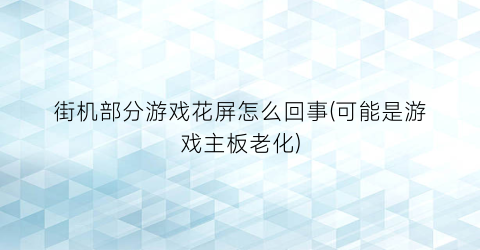 “街机部分游戏花屏怎么回事(可能是游戏主板老化)