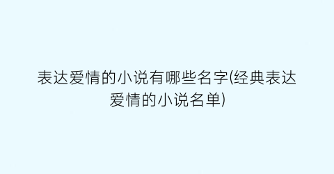 表达爱情的小说有哪些名字(经典表达爱情的小说名单)