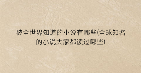 被全世界知道的小说有哪些(全球知名的小说大家都读过哪些)