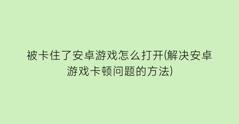 被卡住了安卓游戏怎么打开(解决安卓游戏卡顿问题的方法)