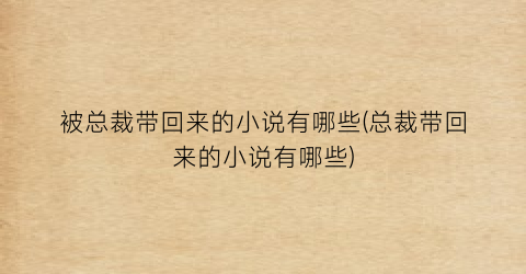 被总裁带回来的小说有哪些(总裁带回来的小说有哪些)