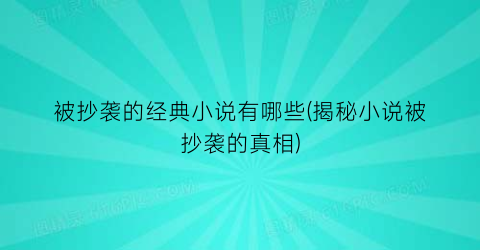被抄袭的经典小说有哪些(揭秘小说被抄袭的真相)