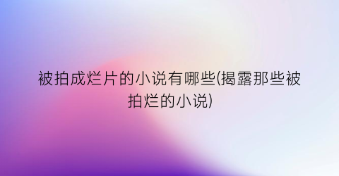 被拍成烂片的小说有哪些(揭露那些被拍烂的小说)
