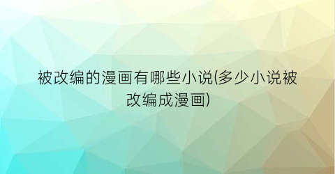 被改编的漫画有哪些小说(多少小说被改编成漫画)