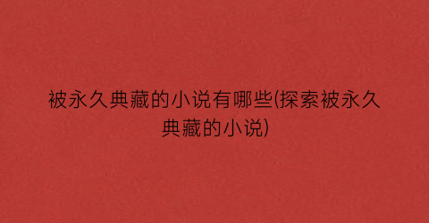 被永久典藏的小说有哪些(探索被永久典藏的小说)