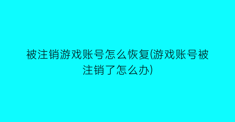 “被注销游戏账号怎么恢复(游戏账号被注销了怎么办)