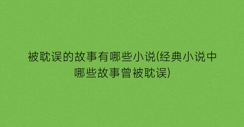 被耽误的故事有哪些小说(经典小说中哪些故事曾被耽误)
