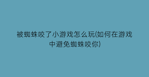 “被蜘蛛咬了小游戏怎么玩(如何在游戏中避免蜘蛛咬你)