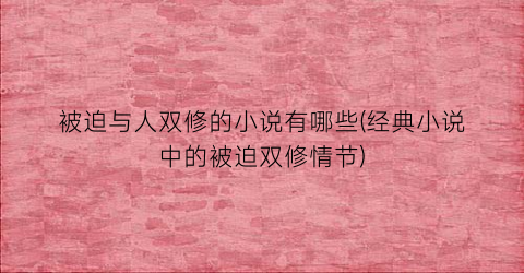 被迫与人双修的小说有哪些(经典小说中的被迫双修情节)