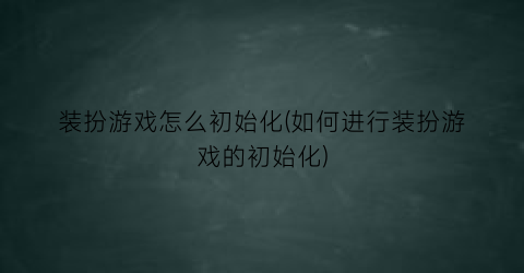 “装扮游戏怎么初始化(如何进行装扮游戏的初始化)