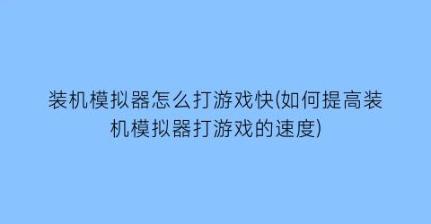 “装机模拟器怎么打游戏快(如何提高装机模拟器打游戏的速度)