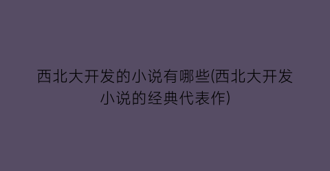西北大开发的小说有哪些(西北大开发小说的经典代表作)