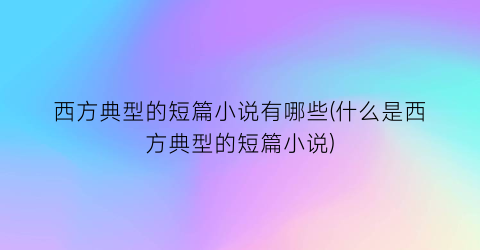 西方典型的短篇小说有哪些(什么是西方典型的短篇小说)