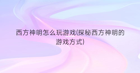 “西方神明怎么玩游戏(探秘西方神明的游戏方式)