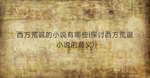 西方荒诞的小说有哪些(探讨西方荒诞小说的意义)
