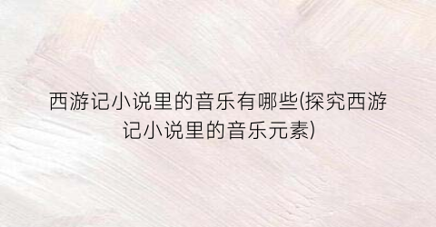 西游记小说里的音乐有哪些(探究西游记小说里的音乐元素)