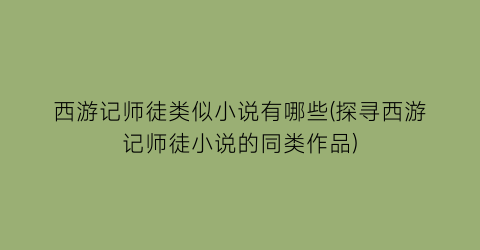 西游记师徒类似小说有哪些(探寻西游记师徒小说的同类作品)