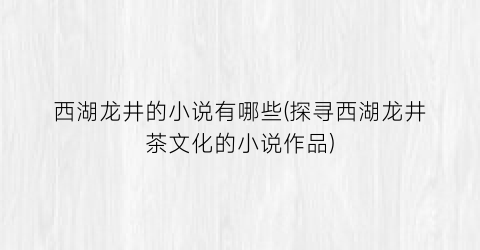 西湖龙井的小说有哪些(探寻西湖龙井茶文化的小说作品)